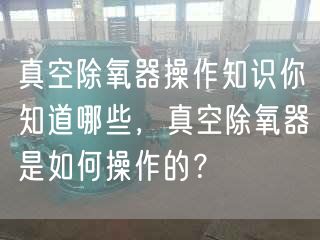 真空除氧器操作知識(shí)你知道哪些，真空除氧器是如何操作的？