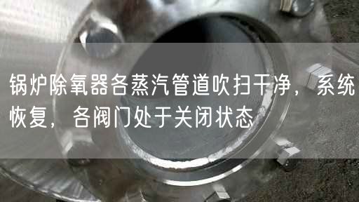 鍋爐除氧器各蒸汽管道吹掃干凈，系統恢復，各閥門處于關閉狀態