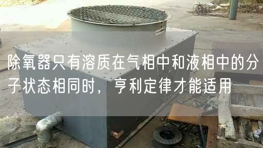 除氧器只有溶質在氣相中和液相中的分子狀態相同時，亨利定律才能適用